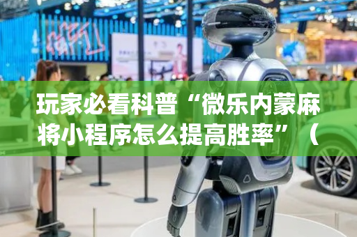 玩家必看科普“微乐内蒙麻将小程序怎么提高胜率”（发牌有什么规律吗)