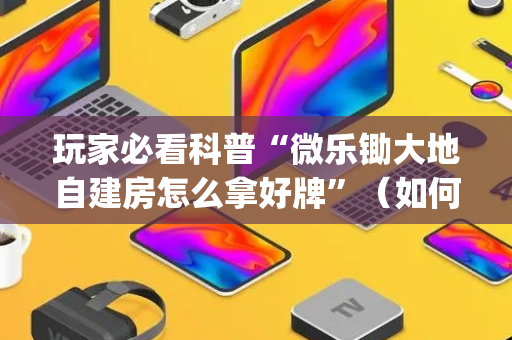玩家必看科普“微乐锄大地自建房怎么拿好牌”（如何提高胜率)