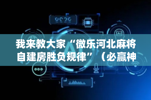 我来教大家“微乐河北麻将自建房胜负规律”（必赢神器辅助器)