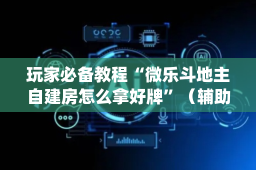 玩家必备教程“微乐斗地主自建房怎么拿好牌”（辅助器通用版)