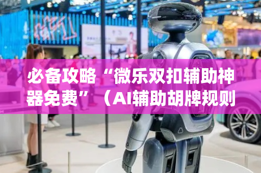 必备攻略“微乐双扣辅助神器免费”（AI辅助胡牌规则)