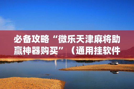 必备攻略“微乐天津麻将助赢神器购买”（通用挂软件多少钱)