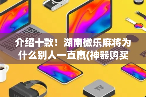 介绍十款！湖南微乐麻将为什么别人一直赢(神器购买好牌规律)