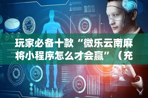 玩家必备十款“微乐云南麻将小程序怎么才会赢”（充会员胜率高)