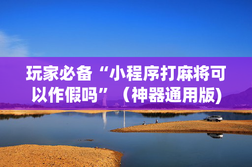 玩家必备“小程序打麻将可以作假吗”（神器通用版)
