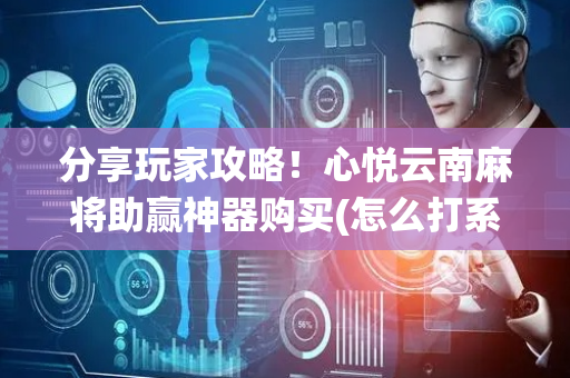 分享玩家攻略！心悦云南麻将助赢神器购买(怎么打系统才能给好牌)