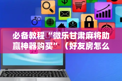 必备教程“微乐甘肃麻将助赢神器购买”（好友房怎么才能赢)