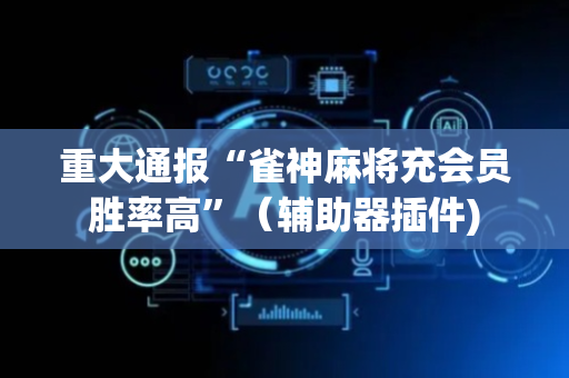 重大通报“雀神麻将充会员胜率高”（辅助器插件)
