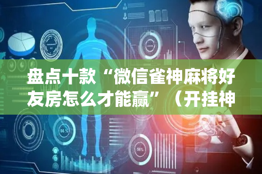 盘点十款“微信雀神麻将好友房怎么才能赢”（开挂神器下载)