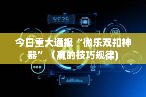 今日重大通报“微乐双扣神器”（赢的技巧规律)