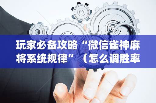 玩家必备攻略“微信雀神麻将系统规律”（怎么调胜率)