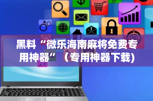 黑料“微乐海南麻将免费专用神器”（专用神器下载)