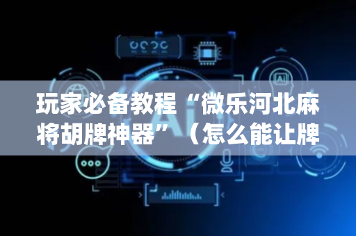 玩家必备教程“微乐河北麻将胡牌神器”（怎么能让牌好一点)