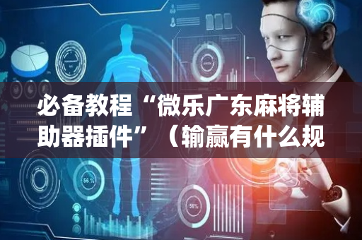 必备教程“微乐广东麻将辅助器插件”（输赢有什么规律)