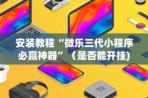 安装教程“微乐三代小程序必赢神器”（是否能开挂)