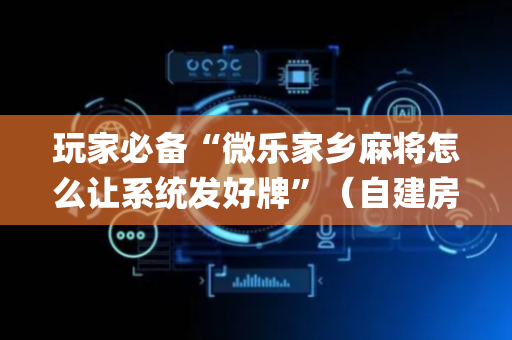 玩家必备“微乐家乡麻将怎么让系统发好牌”（自建房胜负规律)