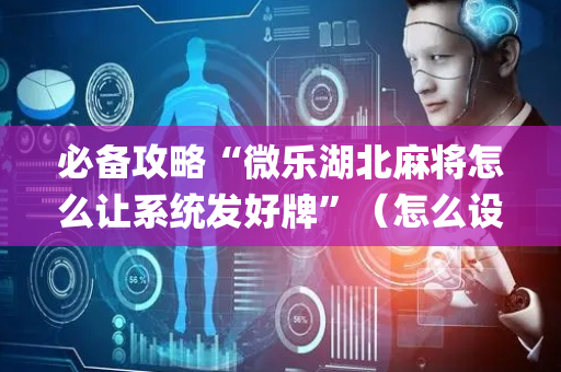 必备攻略“微乐湖北麻将怎么让系统发好牌”（怎么设置才能赢)