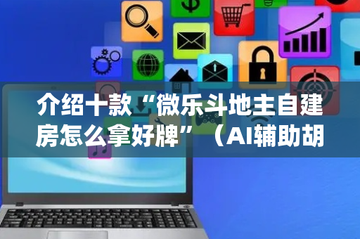 介绍十款“微乐斗地主自建房怎么拿好牌”（AI辅助胡牌规则)