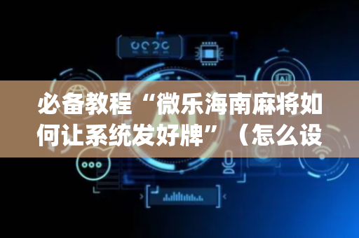 必备教程“微乐海南麻将如何让系统发好牌”（怎么设置能有好牌)