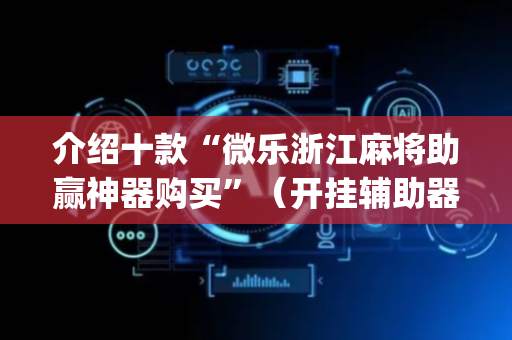 介绍十款“微乐浙江麻将助赢神器购买”（开挂辅助器脚本)