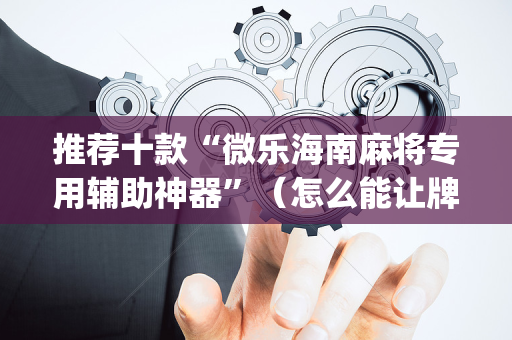 推荐十款“微乐海南麻将专用辅助神器”（怎么能让牌好一点)