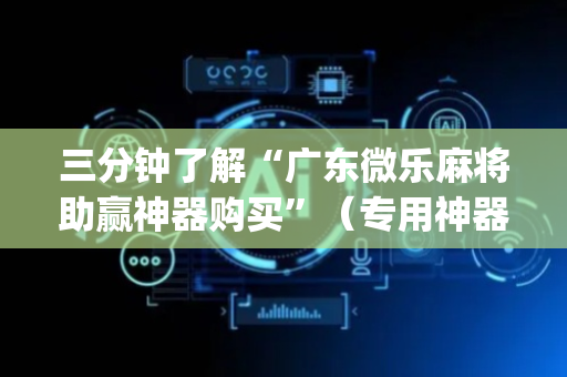 三分钟了解“广东微乐麻将助赢神器购买”（专用神器下载)