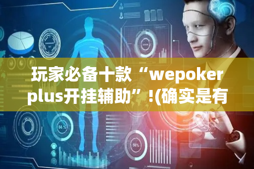 玩家必备十款“wepokerplus开挂辅助”!(确实是有挂)-抖音