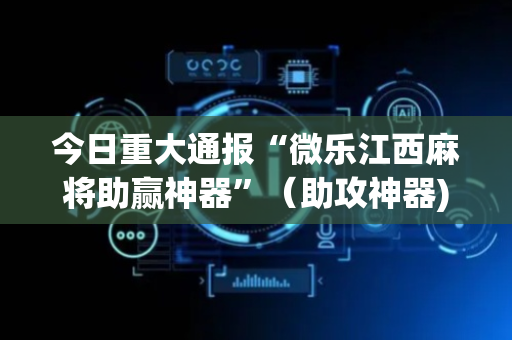 今日重大通报“微乐江西麻将助赢神器”（助攻神器)