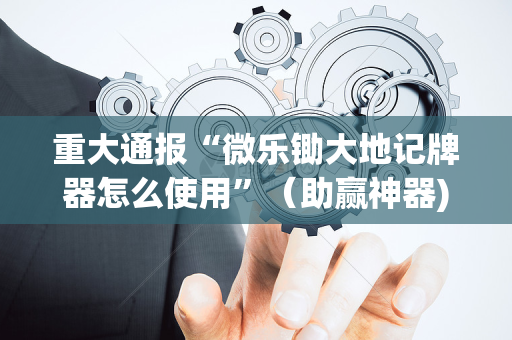重大通报“微乐锄大地记牌器怎么使用”（助赢神器)