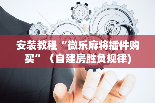 安装教程“微乐麻将插件购买”（自建房胜负规律)