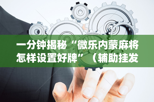 一分钟揭秘“微乐内蒙麻将怎样设置好牌”（辅助挂发牌规律)