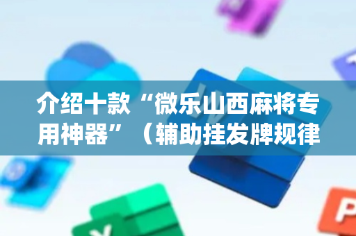 介绍十款“微乐山西麻将专用神器”（辅助挂发牌规律)