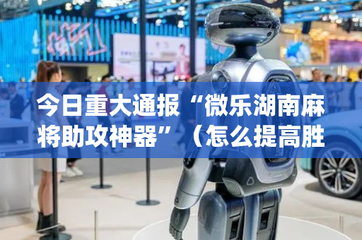 今日重大通报“微乐湖南麻将助攻神器”（怎么提高胜率)
