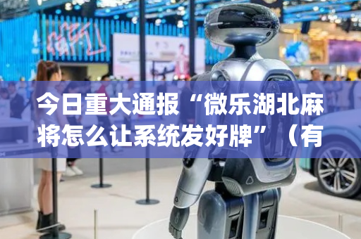 今日重大通报“微乐湖北麻将怎么让系统发好牌”（有什么规律)