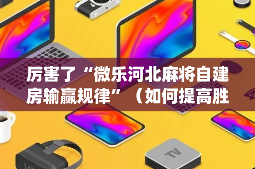 厉害了“微乐河北麻将自建房输赢规律”（如何提高胜率)