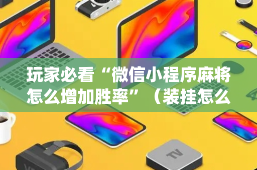 玩家必看“微信小程序麻将怎么增加胜率”（装挂怎么安装)