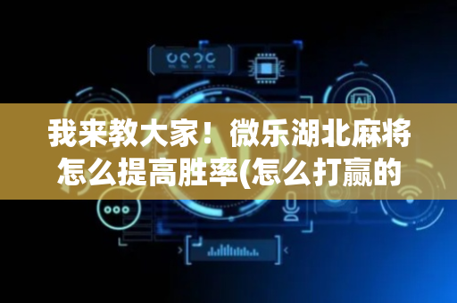 我来教大家！微乐湖北麻将怎么提高胜率(怎么打赢的几率大)