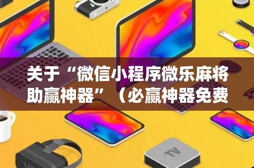 关于“微信小程序微乐麻将助赢神器”（必赢神器免费安装)