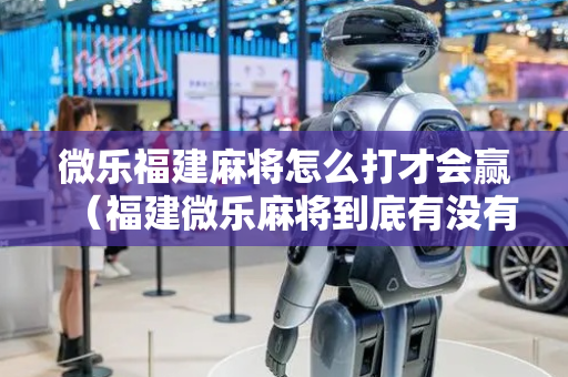 微乐福建麻将怎么打才会赢（福建微乐麻将到底有没有挂）