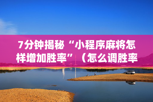 7分钟揭秘“小程序麻将怎样增加胜率”（怎么调胜率)