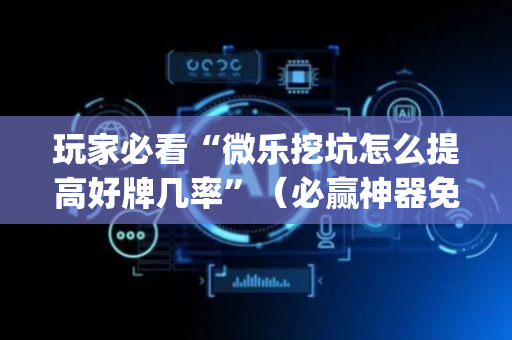 玩家必看“微乐挖坑怎么提高好牌几率”（必赢神器免费安装)