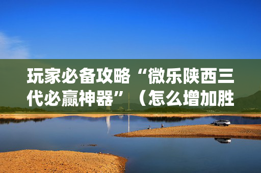 玩家必备攻略“微乐陕西三代必赢神器”（怎么增加胜率)