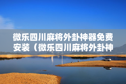 微乐四川麻将外卦神器免费安装（微乐四川麻将外卦神器下载安装ios）
