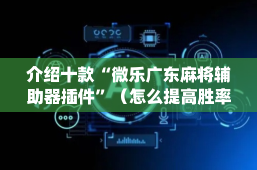 介绍十款“微乐广东麻将辅助器插件”（怎么提高胜率)