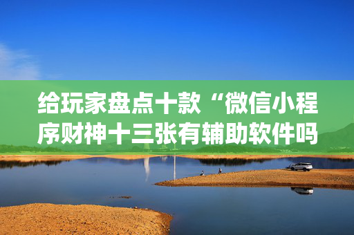 给玩家盘点十款“微信小程序财神十三张有辅助软件吗”（有什么诀窍)