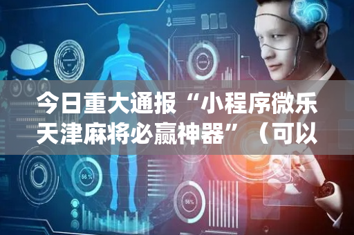 今日重大通报“小程序微乐天津麻将必赢神器”（可以设置输赢吗)