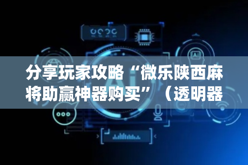 分享玩家攻略“微乐陕西麻将助赢神器购买”（透明器教程)