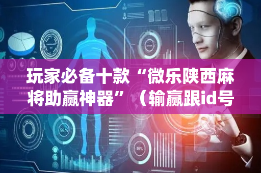 玩家必备十款“微乐陕西麻将助赢神器”（输赢跟id号有关系吗)