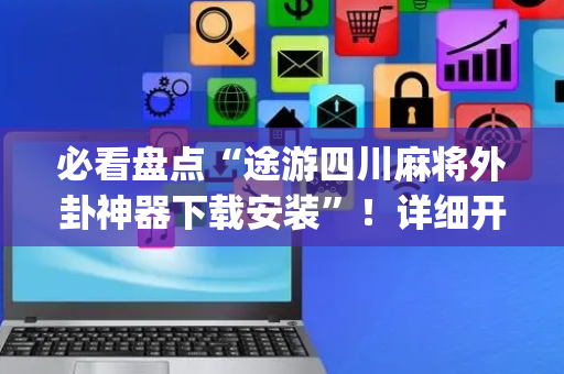 必看盘点“途游四川麻将外卦神器下载安装”！详细开挂教程（确实真的有挂)-抖音