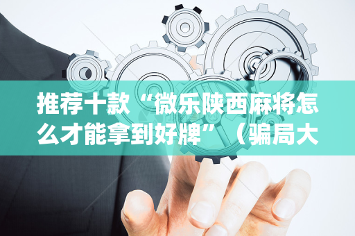 推荐十款“微乐陕西麻将怎么才能拿到好牌”（骗局大揭秘)